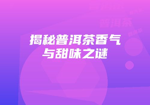 揭秘普洱茶香气与甜味之谜