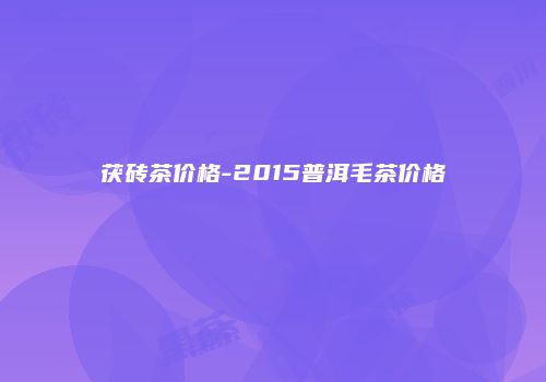 茯砖茶价格-2015普洱毛茶价格