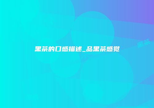 黑茶的口感描述_品黑茶感觉