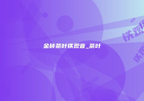 金砖茶叶铁观音_茶叶