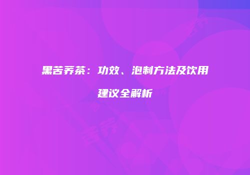 黑苦荞茶：功效、泡制方法及饮用建议全解析