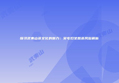 探寻武夷山茶文化的魅力：吴屯妇女喝茶风俗解析