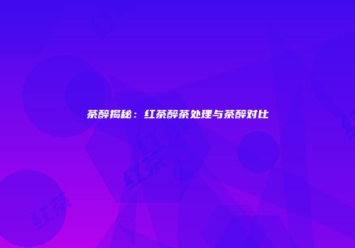 茶醉揭秘：红茶醉茶处理与茶醉对比