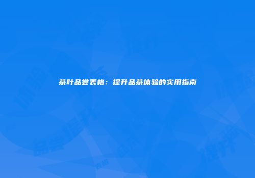 茶叶品尝表格：提升品茶体验的实用指南