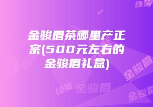 金骏眉茶哪里产正宗(500元左右的金骏眉礼盒)