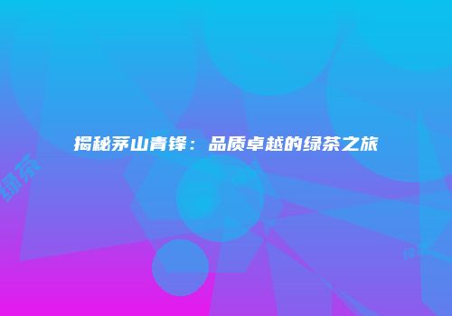 揭秘茅山青锋：品质卓越的绿茶之旅