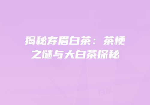 揭秘寿眉白茶：茶梗之谜与大白茶探秘