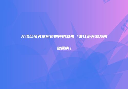 介绍红茶对糖尿病的预防效果「喝红茶有效预防糖尿病」