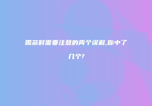 喝茶时需要注意的两个误解,你中了几个?