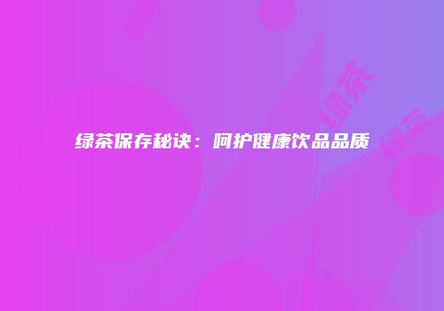绿茶保存秘诀：呵护健康饮品品质
