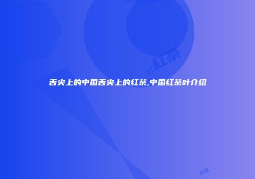 舌尖上的中国舌尖上的红茶,中国红茶叶介绍