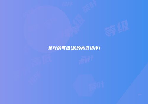 茶叶的等级(茶的高低排序)