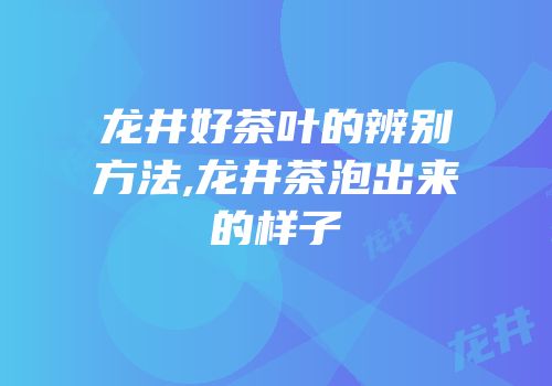 龙井好茶叶的辨别方法,龙井茶泡出来的样子