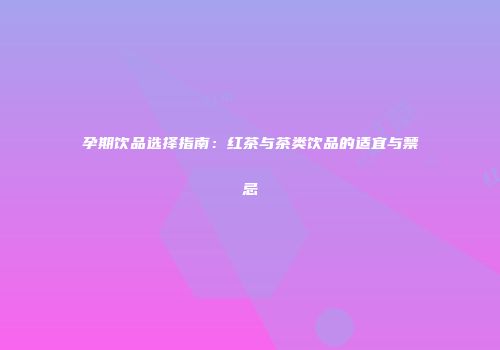 孕期饮品选择指南：红茶与茶类饮品的适宜与禁忌