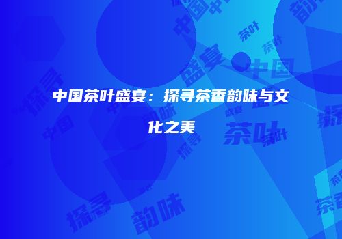 中国茶叶盛宴：探寻茶香韵味与文化之美