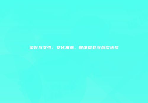 茶叶与女性：文化寓意、健康益处与茶饮选择