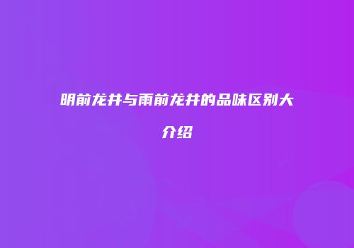 明前龙井与雨前龙井的品味区别大介绍