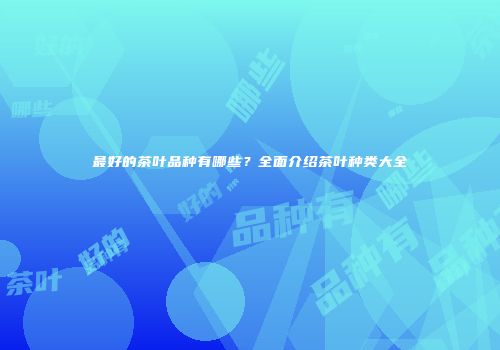 最好的茶叶品种有哪些？全面介绍茶叶种类大全