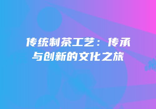 传统制茶工艺：传承与创新的文化之旅