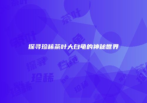 探寻珍稀茶叶大白龟的神秘世界