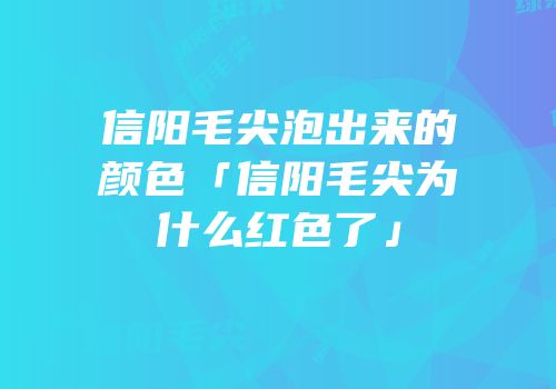 信阳毛尖泡出来的颜色「信阳毛尖为什么红色了」