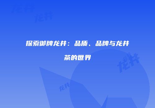 探索御牌龙井：品质、品牌与龙井茶的世界