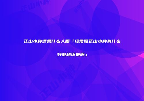 正山小种适合什么人喝「经常喝正山小种有什么好处和坏处吗」