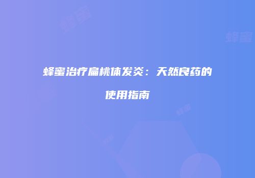 蜂蜜治疗扁桃体发炎：天然良药的使用指南