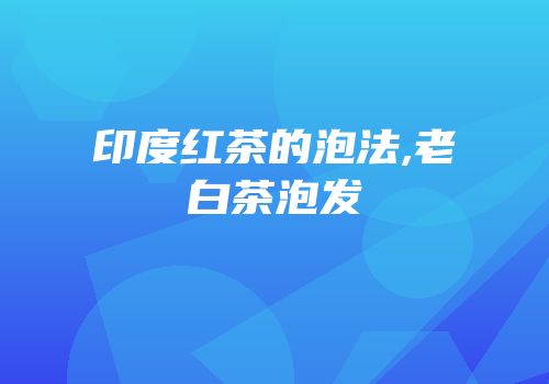 印度红茶的泡法,老白茶泡发