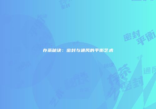 存茶秘诀：密封与通风的平衡艺术