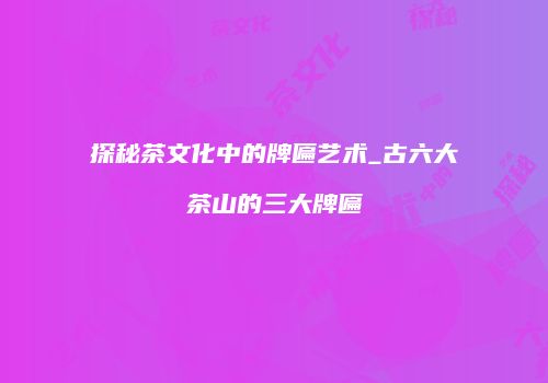 探秘茶文化中的牌匾艺术_古六大茶山的三大牌匾