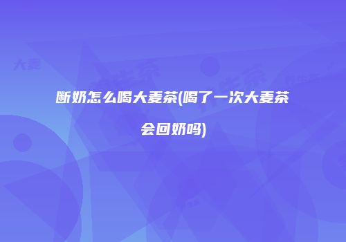 断奶怎么喝大麦茶(喝了一次大麦茶会回奶吗)