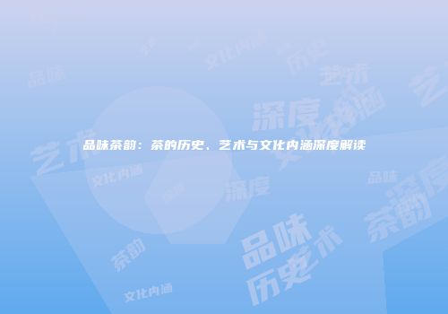 品味茶韵：茶的历史、艺术与文化内涵深度解读
