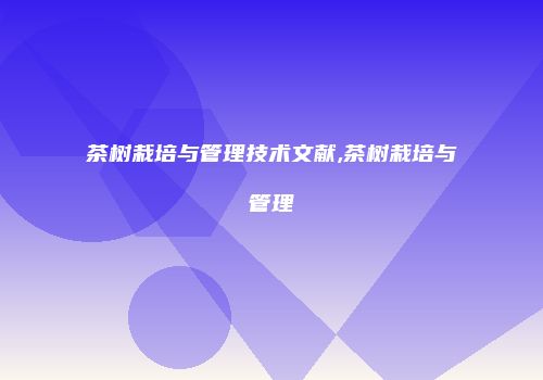 茶树栽培与管理技术文献,茶树栽培与管理