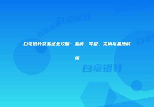 白毫银针茶品鉴全攻略：品牌、等级、采摘与品质解析