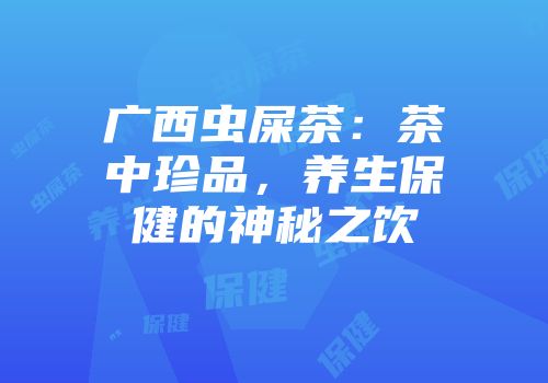 广西虫屎茶：茶中珍品，养生保健的神秘之饮