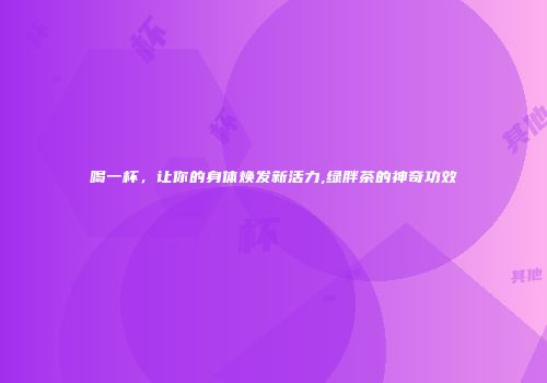 喝一杯，让你的身体焕发新活力,绿胖茶的神奇功效