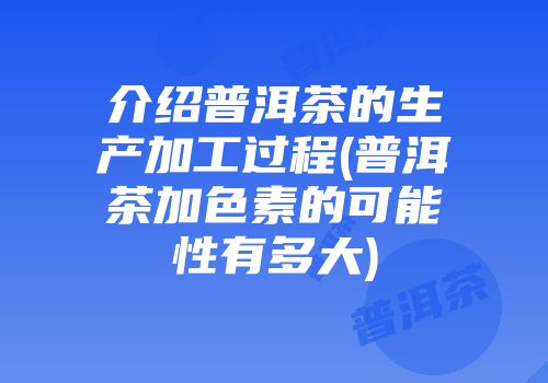 介绍普洱茶的生产加工过程(普洱茶加色素的可能性有多大)