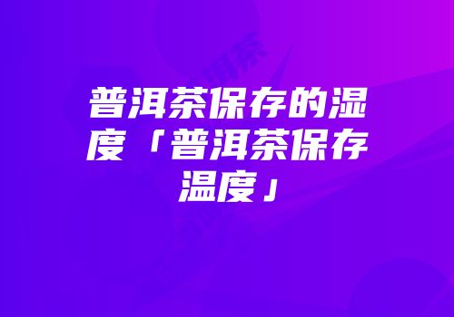 普洱茶保存的湿度「普洱茶保存温度」