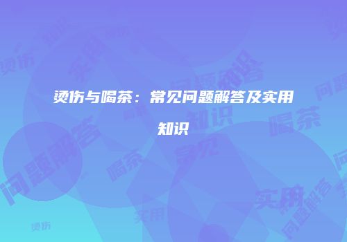 烫伤与喝茶：常见问题解答及实用知识