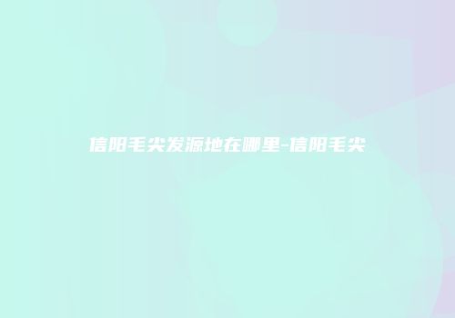 信阳毛尖发源地在哪里-信阳毛尖
