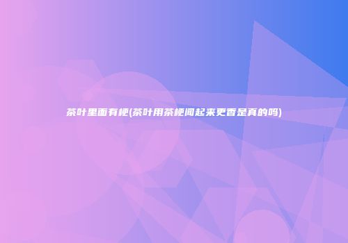 茶叶里面有梗(茶叶用茶梗闻起来更香是真的吗)