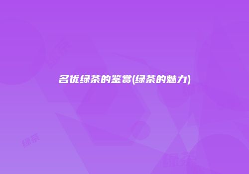 名优绿茶的鉴赏(绿茶的魅力)