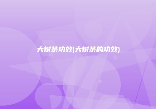 大树茶功效(大树茶的功效)