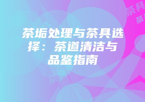 茶垢处理与茶具选择：茶道清洁与品鉴指南
