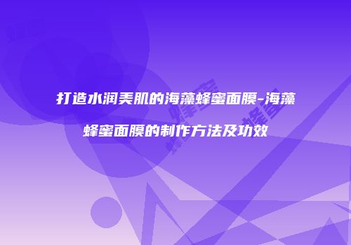 打造水润美肌的海藻蜂蜜面膜-海藻蜂蜜面膜的制作方法及功效