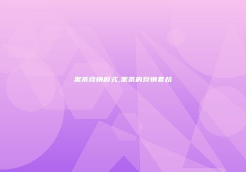 黑茶营销模式,黑茶的营销套路
