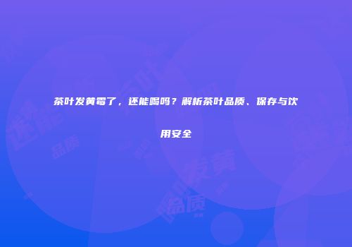 茶叶发黄霉了，还能喝吗？解析茶叶品质、保存与饮用安全
