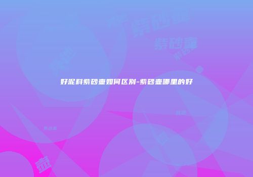 好泥料紫砂壶如何区别-紫砂壶哪里的好
