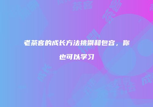 老茶客的成长方法挑剔和包容，你也可以学习